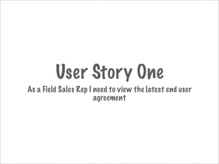 User Story One
As a Field Sales Rep I need to view the latest end user
                       agreement
 