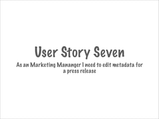 User Story Seven
As an Marketing Mananger I need to edit metadata for
                 a press release
 