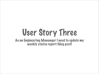 User Story Three
As an Engineering Mananger I need to update my
        weekly status report (blog post)
 