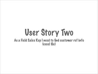 User Story Two
As a Field Sales Rep I need to ﬁnd customer ref info
                      (excel ﬁle)
 