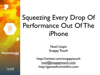 Squeezing Every Drop Of
Performance Out Of The
         iPhone
             Noel Llopis
            Snappy Touch

    http://twitter.com/snappytouch
       noel@snappytouch.com
     http://gamesfromwithin.com
 