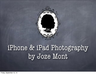 iPhone & iPad Photography 
by Joze Mont 
Friday, September 12, 14 
 