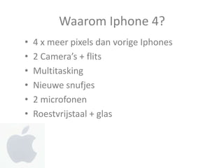 Waarom Iphone 4?
•   4 x meer pixels dan vorige Iphones
•   2 Camera’s + flits
•   Multitasking
•   Nieuwe snufjes
•   2 microfonen
•   Roestvrijstaal + glas
 