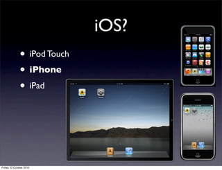 iOS?
• iPod Touch
• iPhone
• iPad
Friday 22 October 2010
 