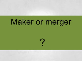 MAKER OR
MERGER
?
 
