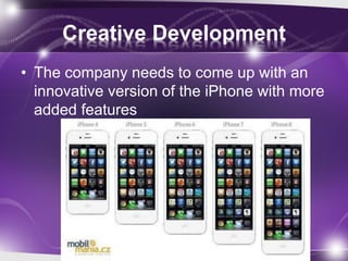 Creative Development
• The company needs to come up with an
innovative version of the iPhone with more
added features
 