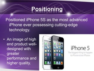 Positioning
Positioned iPhone 5S as the most advanced
iPhone ever possessing cutting-edge
technology.
• An image of high
end product well-
designed with
greater
performance and
higher quality.
 