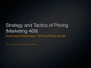 Strategy and Tactics of Pricing
(Marketing 469)
Final Case Presentation - iPhone Pricing Model

Team 5: Vibhor Chhabra, Arshi Singh, Derek Vaughn
 