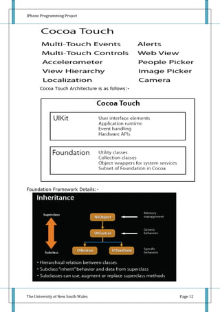 IPhone Programming Project




       Cocoa Touch Architecture is as follows:-




Foundation Framework Details:-


       Objective – C:-




The University of New South Wales                 Page 12
 