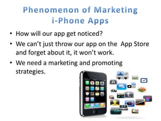 • How will our app get noticed?
• We can’t just throw our app on the App Store
  and forget about it, it won’t work.
• We need a marketing and promoting
  strategies.
 