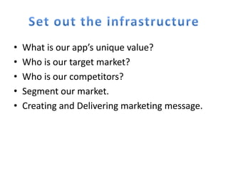 •   What is our app’s unique value?
•   Who is our target market?
•   Who is our competitors?
•   Segment our market.
•   Creating and Delivering marketing message.
 