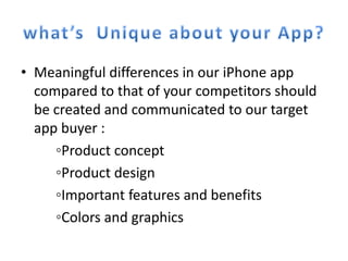• Meaningful differences in our iPhone app
  compared to that of your competitors should
  be created and communicated to our target
  app buyer :
     ◦Product concept
     ◦Product design
     ◦Important features and benefits
     ◦Colors and graphics
 