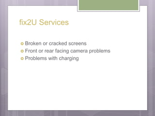 fix2U Services
 Broken or cracked screens
 Front or rear facing camera problems
 Problems with charging
 