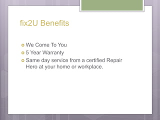 fix2U Benefits
 We Come To You
 5 Year Warranty
 Same day service from a certified Repair
Hero at your home or workplace.
 