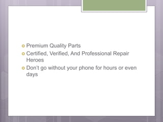  Premium Quality Parts
 Certified, Verified, And Professional Repair
Heroes
 Don’t go without your phone for hours or even
days
 