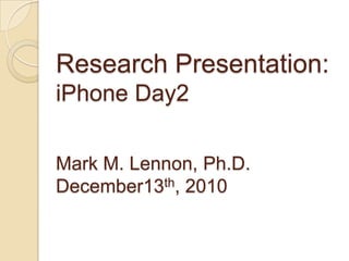 Research Presentation: iPhone Day2Mark M. Lennon, Ph.D.December13th, 2010 