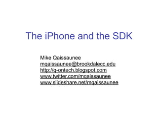 The iPhone and the SDK

   Mike Qaissaunee
   mqaissaunee@brookdalecc.edu
   http://q-ontech.blogspot.com
   www.twitter.com/mqaissaunee
   www.slideshare.net/mqaissaunee
 
