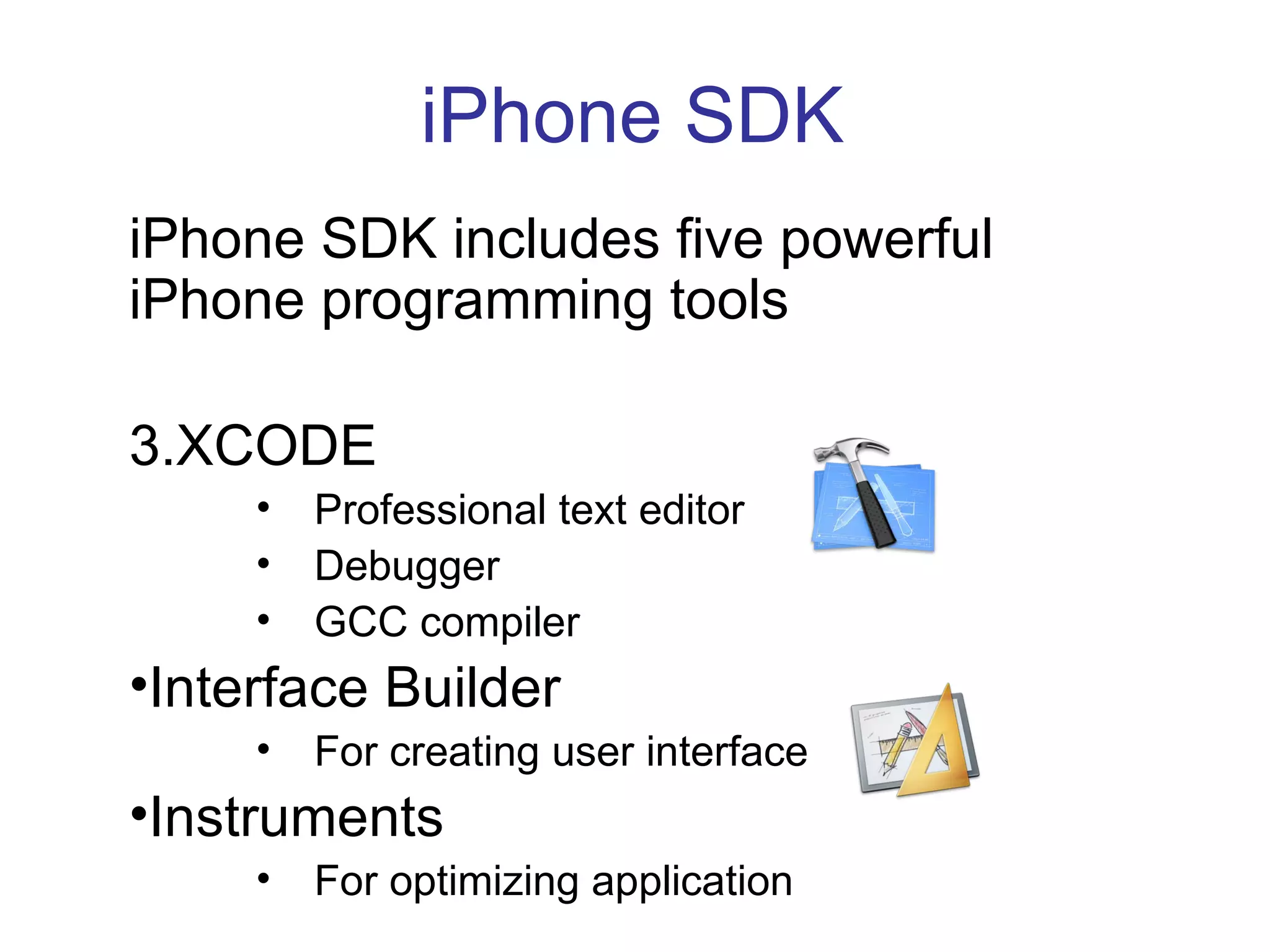 iPhone SDK iPhone SDK includes five powerful iPhone programming tools XCODE Professional text editor Debugger GCC compiler Interface Builder For creating user interface Instruments For optimizing application 