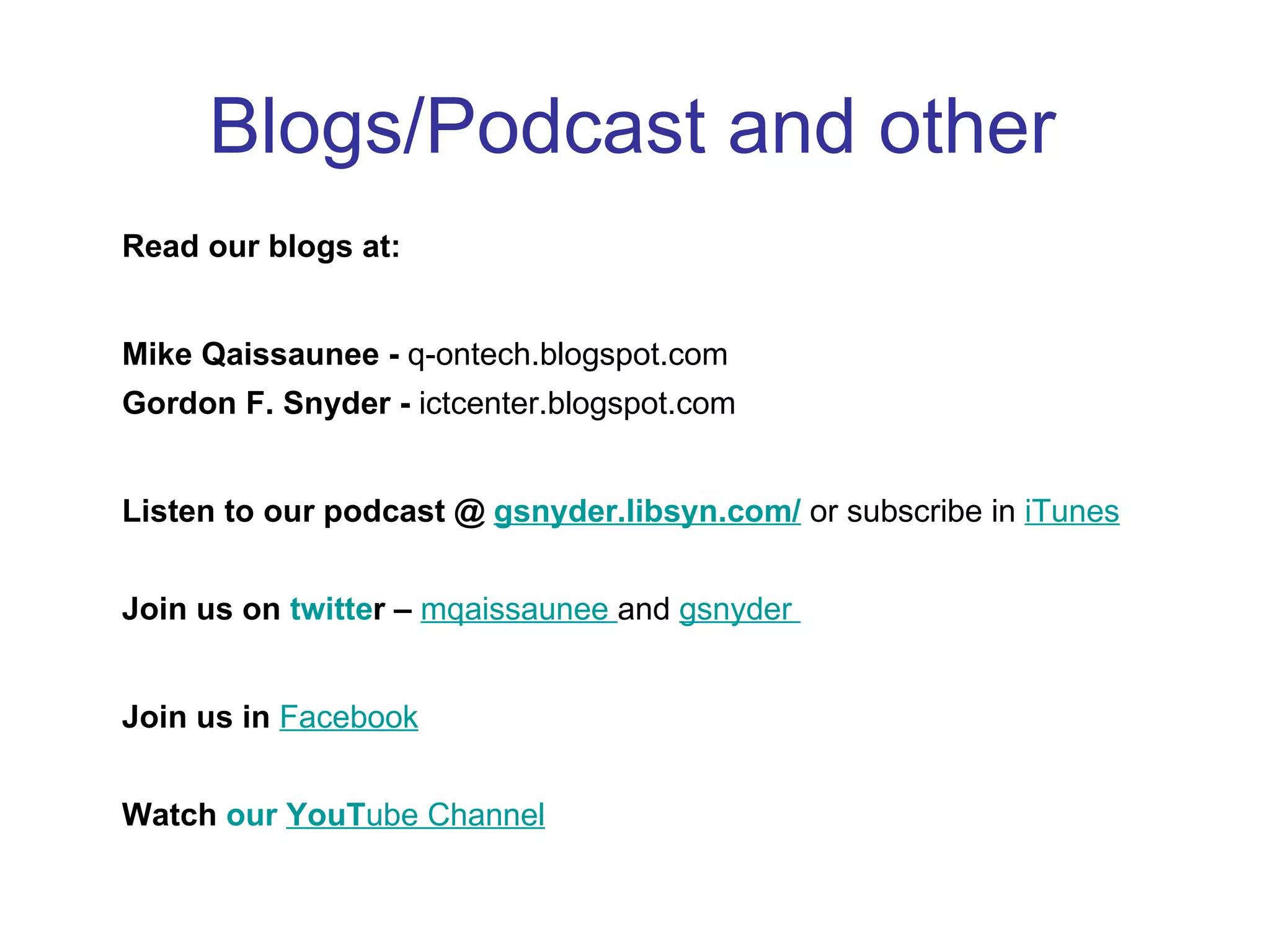 Blogs/Podcast and other Read our blogs at: Mike Qaissaunee -  q-ontech.blogspot.com Gordon F. Snyder -  ictcenter.blogspot.com Listen to our podcast @  gsnyder.libsyn.com/  or subscribe in  iTunes Join us on  twitte r –  mqaissaunee  and  gsnyder   Join us in  Facebook Watch  our  YouT ube Channel 