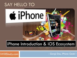 SAY HELLO TO




     iPhone Introduction & iOS Ecosystem

iWillStudy.com            - Gargi Das, iPhone Geek !
 