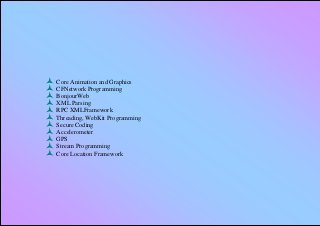    Core Animation and Graphics
   CFNetwork Programming
   BonjourWeb
   XML Parsing
   RPC XMLFramework
   Threading, WebKit Programming
   Secure Coding
   Accelerometer
   GPS
   Stream Programming
   Core Location Framework
 
