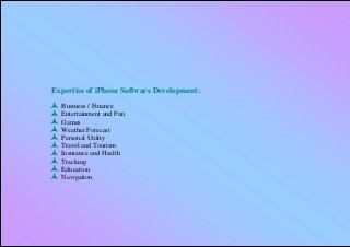 Expertise of iPhone Software Development:
   Business / Finance
   Entertainment and Fun
   Games
   Weather Forecast
   Personal Utility
   Travel and Tourism
   Insurance and Health
   Tracking
   Education
   Navigation
 