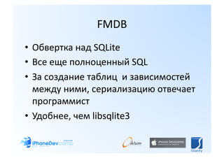 FMDB 
•  Обвертка над SQLite 
•  Все еще полноценный SQL 
•  За создание таблиц  и зависимостей 
   между ними, сериализацию отвечает 
   программист 
•  Удобнее, чем libsqlite3 
 