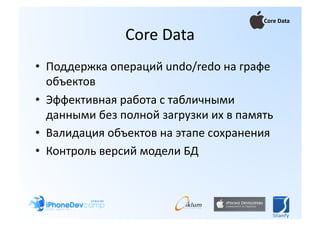 Core Data 

                Core Data 
•  Поддержка операций undo/redo на графе 
   объектов 
•  Эффективная работа с табличными 
   данными без полной загрузки их в память 
•  Валидация объектов на этапе сохранения 
•  Контроль версий модели БД 
 