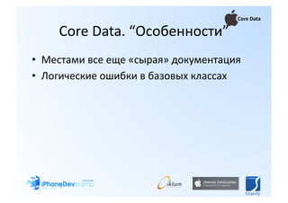 Core Data 

     Core Data. “Особенности” 
•  Местами все еще «сырая» документация 
•  Логические ошибки в базовых классах 
 