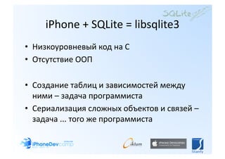 iPhone + SQLite = libsqlite3 
•  Низкоуровневый код на C 
•  Отсутствие ООП 

•  Создание таблиц и зависимостей между 
   ними – задача программиста 
•  Сериализация сложных объектов и связей – 
   задача ... того же программиста 
 