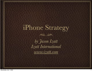 iPhone Strategy
                              by Jason Izatt
                            Izatt International
                              www.izatt.com


Wednesday, July 1, 2009                           1
 