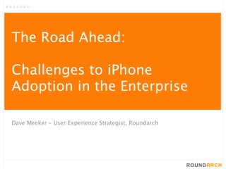 The Road Ahead:

Challenges to iPhone
Adoption in the Enterprise

Dave Meeker - User Experience Strategist, Roundarch
 