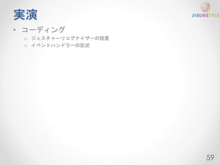 実演 
• コーディング 
o ジェスチャーリコグナイザーの設置 
o イベントハンドラーの記述 
59 
 