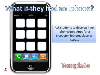 What if they had an Iphone? Ask students to develop nine Iphone/Ipod Apps for a character, feature, place or issue... Template 