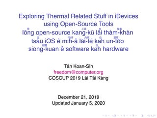 .
.
.
.
.
.
.
.
.
.
.
.
.
.
.
.
.
.
.
.
.
.
.
.
.
.
.
.
.
.
.
.
.
.
.
.
.
.
.
.
Exploring Thermal Related Stuff in iDevices
using Open-Source Tools
用
Iōng open-source
工具
kang-kū
來
lâi
探看
thàm-khàn
走
tsáu iOS ê
物仔
mih-â
內底
lāi-té
佮
kah
溫度
un-tōo相關
siong-kuan ê software
佮
kah hardware
Tân Koan-Sîn
freedom@computer.org
COSCUP 2019 Lâi Tâi Káng
December 21, 2019
Updated January 5, 2020
 