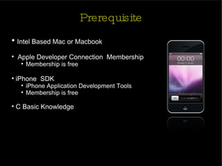 Prerequisite Intel Based Mac or Macbook Apple Developer Connection  Membership Membership is free iPhone  SDK  iPhone Application Development Tools  Membership is free C Basic Knowledge 
