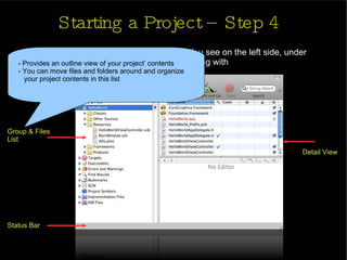 Starting a Project – Step 4 The XCode project window will open.  You see on the left side, under Classes, are the classes you will be working with Toolbar Group & Files  List Status Bar Detail View - Provides an outline view of your project’ contents - You can move files and folders around and organize  your project contents in this list  