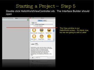 Starting a Project – Step 5 Double click HelloWorldViewController.xib.  The Interface Builder should open The View window is our  HelloWorld screen.  It’s blank now, but we are going to add a Label 