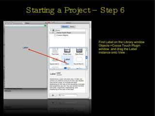 Starting a Project – Step 6 Find Label on the Library window Objects->Cocoa Touch Plugin window  and drag the Label instance onto View 