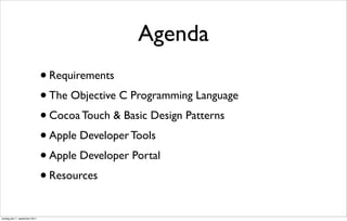 Agenda
                               • Requirements
                               • The Objective C Programming Language
                               • Cocoa Touch & Basic Design Patterns
                               • Apple Developer Tools
                               • Apple Developer Portal
                               • Resources


onsdag den 7. september 2011
 