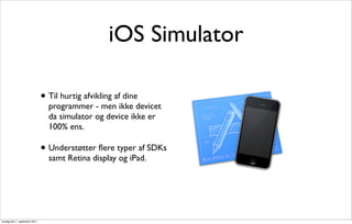 iOS Simulator

                               • Til hurtig afvikling af dine
                                 programmer - men ikke devicet
                                 da simulator og device ikke er
                                 100% ens.

                               • Understøtter ﬂere typer af SDKs
                                 samt Retina display og iPad.




onsdag den 7. september 2011
 