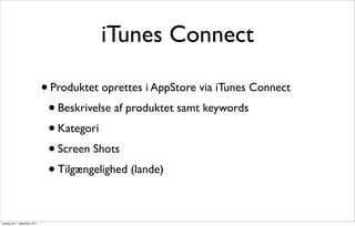 iTunes Connect

                               •   Produktet oprettes i AppStore via iTunes Connect
                                   • Beskrivelse af produktet samt keywords
                                   • Kategori
                                   • Screen Shots
                                   • Tilgængelighed (lande)



onsdag den 7. september 2011
 