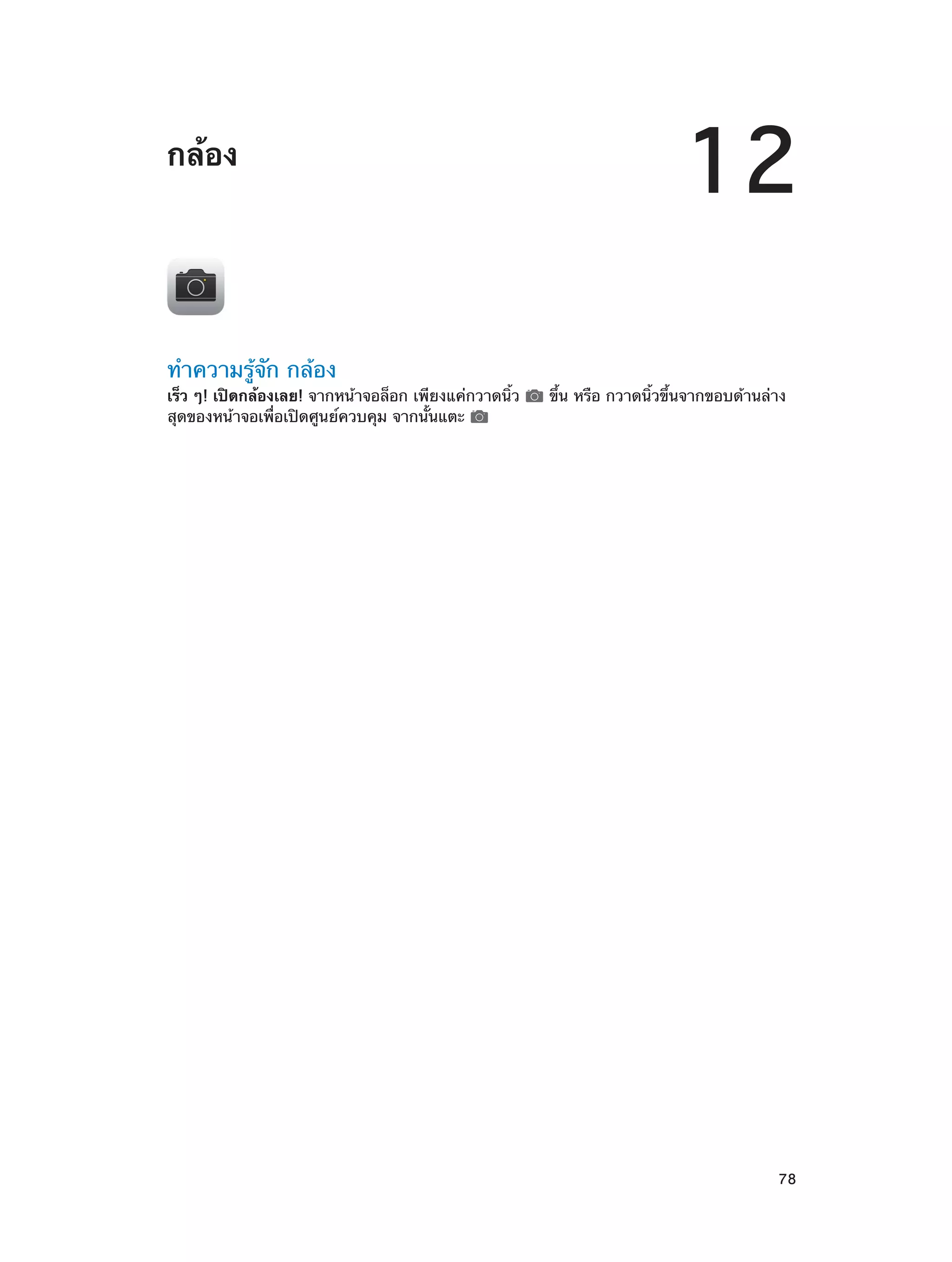 กล้อง

ทำ�ความรู้จัก กล้อง

เร็ว ๆ! เปิดกล้องเลย! จากหน้าจอล็อก เพียงแค่กวาดนิ้ว
สุดของหน้าจอเพื่อเปิดศูนย์ควบคุม จากนั้นแตะ

		

12
ขึ้น หรือ กวาดนิ้วขึ้นจากขอบด้านล่าง

78

 