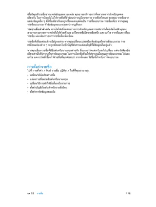 เมื่อมีคุณมีรายชื่อจากแหล่งข้อมูลหลายแหล่ง คุณอาจจะมีรายการที่หลากหลากสำ�หรับบุคคล
เดียวกัน ในการป้องกันไม่ให้รายชื่อที่ซ�ซ้อนปรากฏในรายการ รายชื่อทั้งหมด ของคุณ รายชื่อจาก
้ำ
แหล่งข้อมูลอื่น ๆ ที่มีชื่อเดียวกันจะถูกเชื่อมและแสดงเป็น รายชื่อแบบรวม รายชื่อเดียว หากคุณดู
รายชื่อแบบรวม หัวข้อข้อมูลแบบรวมจะปรากฏขึ้นมา
รวมรายชื่อเข้าด้วยกัน หากไม่ได้เชื่อมสองรายการสำ�หรับบุคคลรายเดียวกันโดยอัตโนมัติ คุณจะ
สามารถรวมรายการเหล่านั้นได้ด้วยตัวเอง แก้ไขรายชื่อใดรายชื่อหนึ่ง แตะ แก้ไข จากนั้นแตะ เชื่อม
รายชื่อ และเลือกรายการรายชื่ออื่นเพื่อเชื่อม
รายชื่อที่เชื่อมต่อแล้วจะไม่ถูกผสาน หากคุณเปลี่ยนแปลงหรือเพิ่มข้อมูลในรายชื่อแบบรวม การ
เปลี่ยนแปลงต่าง ๆ จะถูกคัดลอกไปยังบัญชีต้นทางแต่ละบัญชีที่มีข้อมูลนั้นอยู่แล้ว
หากคุณเชื่อมรายชื่อที่มีชื่อต้นหรือนามสกุลต่างกัน ชื่อบนการ์ดแต่ละใบจะไม่เปลี่ยน แต่จะมีเพียงชื่อ
เดียวเท่านั้นที่ปรากฏในการ์ดแบบรวม ในการเลือกชื่อที่จะให้ปรากฏเมื่อคุณดูการ์ดแบบรวม ให้แตะ
แก้ไข แตะการ์ดที่เชื่อมไว้ด้วยชื่อที่คุณต้องการ จากนั้นแตะ ใช้ชื่อนี้ส�หรับการ์ดแบบรวม
ำ

การตั้งค่ารายชื่อ

ไปที่ การตั้งค่า > Mail รายชื่อ ปฏิทิน > ในที่ที่คุณสามารถ:
••
••
••
••
••

	

เปลี่ยนวิธีจัดเรียงรายชื่อ

แสดงรายชื่อตามชื่อต้นหรือนามสกุล

เปลี่ยนวิธีการทำ�ให้ชื่อสั้นลงในรายการ
ตั้งค่าบัญชีเริ่มต้นสำ�หรับรายชื่อใหม่
ตั้งค่าการ์ดข้อมูลของฉัน

บท 28    รายชื่อ	

116

 