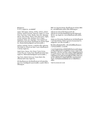 KKApple Inc.

NIKE และ Swoosh Design เป็นเครื่องหมายการค้าของ NIKE
Inc. และบริษัทในเครือ และมีการใช้ภายใต้ใบอนุญาต

Apple, โลโก้ Apple, AirDrop, AirPlay, AirPort, AirPort
Express, AirPort Extreme, Aperture, Apple TV, Cover
Flow, FaceTime, Finder, iBooks, iCal, iLife, iMessage,
iMovie, iPad, iPhone, iPhoto, iPod, iPod touch, iSight,
iTunes, Keynote, Mac, Numbers, OS X, Pages,
Passbook, Safari, Siri, Spotlight, Time Capsule และ
โลโก้ Works with iPhone เป็นเครื่องหมายการค้าของ Apple
Inc. ซึ่งจดทะเบียนในสหรัฐอเมริกาและในประเทศอื่น ๆ

เครื่องหมายการค้าและโลโก้ Bluetooth® เป็น
เครื่องหมายการค้าจดทะเบียนซึ่งเป็นเจ้าของโดย Bluetooth
SIG Inc. และ Apple Inc. สามารถใช้เครื่องหมายนี้ภายใต้ใบ
อนุญาต

© 2013 Apple Inc. สงวนลิขสิทธิ์

AirPrint, EarPods, Flyover, การเข้าถึงการใช้, Lightning,
โลโก้ Made for iPhone และ Multi-Touch เป็นเครื่องหมาย
การค้าของ Apple Inc.
Apple Store, Genius, iAd, iCloud, iTunes Extras,
iTunes Plus และ iTunes Store เป็นเครื่องหมายบริการของ
Apple Inc. ที่จดทะเบียนในสหรัฐอเมริกาและประเทศอื่น ๆ
App Store, iBooks Store และ iTunes Match เป็น
เครื่องหมายบริการของ Apple Inc.
IOS คือเครื่องหมายการค้าหรือเครื่องหมายการค้าจดทะเบียน
ของ Cisco ในสหรัฐอเมริกาและประเทศอื่น ๆ และมีการใช้ภาย
ใต้ใบอนุญาต

Adobe และ Photoshop เป็นเครืองหมายการค้าหรือเครืองหมาย
่
่
การค้าจดทะเบียนของ Adobe Systems Incorporated ใน
สหรัฐอเมริกา และ/หรือ ประเทศอื่น ๆ
ชื่อบริษัทและชื่อผลิตภัณฑ์อื่น ๆ ที่อ้างถึงในที่นี้คือเครื่องหมาย
การค้าของบริษัทนั้น ๆ ตามลำ�ดับ
การอ้างถึงผลิตภัณฑ์ของบริษัทอื่นใช้เพื่อวัตถุประสงค์ด้านข้อมูล
เท่านั้นและมิได้แสดงถึงการอนุมัติหรือการแนะนำ� Apple ไม่รับ
ผิดชอบใด ๆ เกี่ยวกับการดำ�เนินการหรือการใช้ผลิตภัณฑ์เหล่านี้
ความเข้าใจ ข้อตกลง หรือการรับประกันทั้งหมดที่อาจมีขึ้นนั้นให้
ทำ�ขึ้นโดยตรงระหว่างผู้จำ�หน่ายและผู้ที่จะใช้ ได้มีความพยายาม
ทุกวิถีทางเพื่อให้แน่ใจว่าข้อมูลในคู่มือนี้มีความถูกต้องแม่นยำ�
Apple จะไม่รับผิดชอบต่อข้อผิดพลาดทางการพิมพ์หรือทาง
เสมียน
TH019-2539/2013-09

 