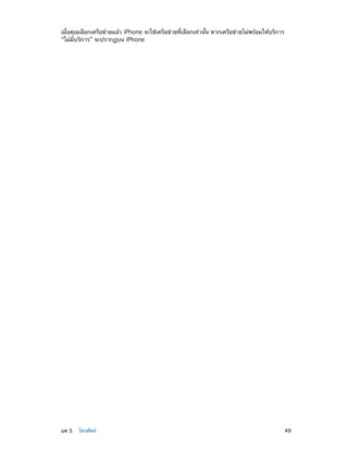 เมื่อคุณเลือกเครือข่ายแล้ว iPhone จะใช้เครือข่ายที่เลือกเท่านั้น หากเครือข่ายไม่พร้อมให้บริการ
“ไม่มีบริการ” จะปรากฏบน iPhone

	

บท 5    โทรศัพท์	

49

 