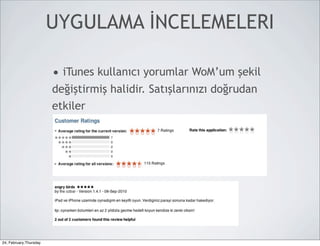 UYGULAMA İNCELEMELERI

                        • iTunes kullanıcı yorumlar WoM’um şekil
                        değiştirmiş halidir. Satışlarınızı doğrudan
                        etkiler




24, February,Thursday
 