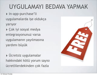 UYGULAMAYI BEDAVA YAPMAK
         ‣ in-app-purchase’li
         uygulamalarda işe oldukça
         yarıyor
         ‣ Çok iyi sosyal medya
         entegrasyonunuz varsa
         uygulamanın yayılmasına
         yardımı büyük


         ‣ Ücretsiz uygulamalar
         hakkındaki kötü yorum sayısı
         ücretlilerdekinden çok fazla

24, February,Thursday
 