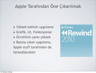 Apple Tarafından Öne Çıkarılmak



                        ‣ Yüksek kaliteli uygulama
                        ‣ Grafik, UI, Fonksiyonlar
                        ‣ Ücretlinin şansı yüksek
                        ‣ Basına çıkan uygulama,
                        Apple stuff tarafından da
                        farkedilecektir




24, February,Thursday
 