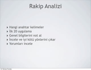 Rakip Analizi


           ‣ Hangi anahtar kelimeler
           ‣ İlk 20 uygulama
           ‣ Genel bilgilerini not al
           ‣ İncele ve iyi kötü yönlerini çıkar
           ‣ Yorumları incele




24, February,Thursday
 
